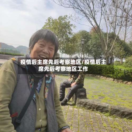 疫情后主席先后考察地区/疫情后主席先后考察地区工作-第3张图片