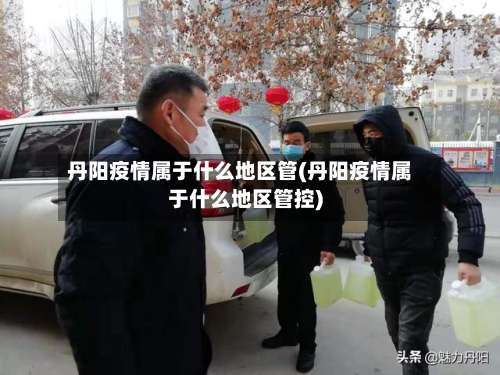 丹阳疫情属于什么地区管(丹阳疫情属于什么地区管控)-第2张图片