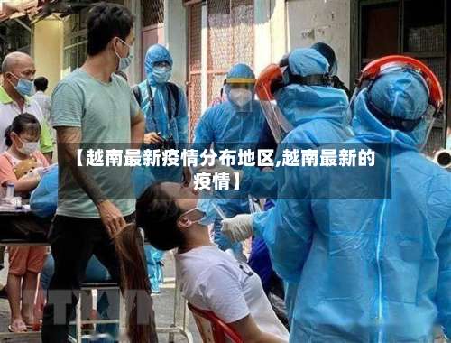 【越南最新疫情分布地区,越南最新的疫情】-第2张图片