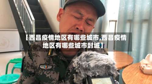 【西昌疫情地区有哪些城市,西昌疫情地区有哪些城市封城】-第3张图片