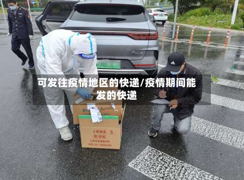 可发往疫情地区的快递/疫情期间能发的快递-第2张图片