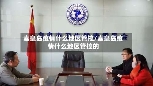 秦皇岛疫情什么地区管控/秦皇岛疫情什么地区管控的-第1张图片