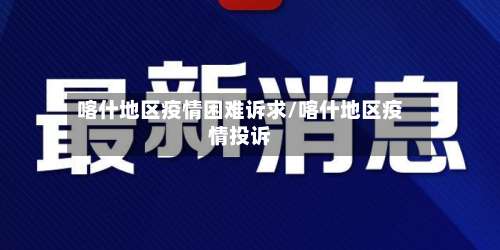 喀什地区疫情困难诉求/喀什地区疫情投诉-第2张图片