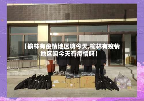 【榆林有疫情地区嘛今天,榆林有疫情地区嘛今天有疫情吗】-第1张图片