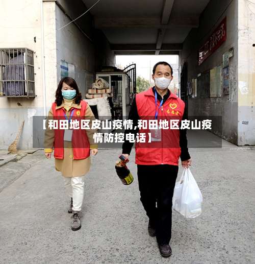 【和田地区皮山疫情,和田地区皮山疫情防控电话】-第3张图片