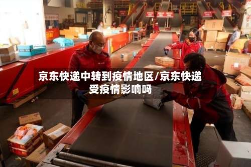 京东快递中转到疫情地区/京东快递受疫情影响吗-第1张图片