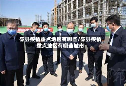 磁县疫情重点地区有哪些/磁县疫情重点地区有哪些城市-第1张图片