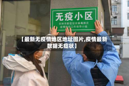 【最新无疫情地区地址图片,疫情最新数据无症状】-第3张图片