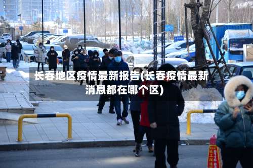 长春地区疫情最新报告(长春疫情最新消息都在哪个区)-第1张图片