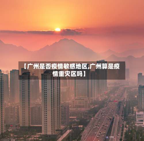 【广州是否疫情敏感地区,广州算是疫情重灾区吗】-第1张图片