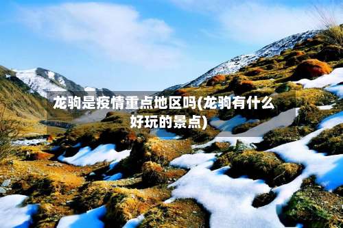 龙驹是疫情重点地区吗(龙驹有什么好玩的景点)-第1张图片