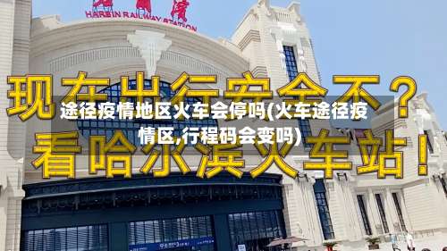 途径疫情地区火车会停吗(火车途径疫情区,行程码会变吗)-第3张图片