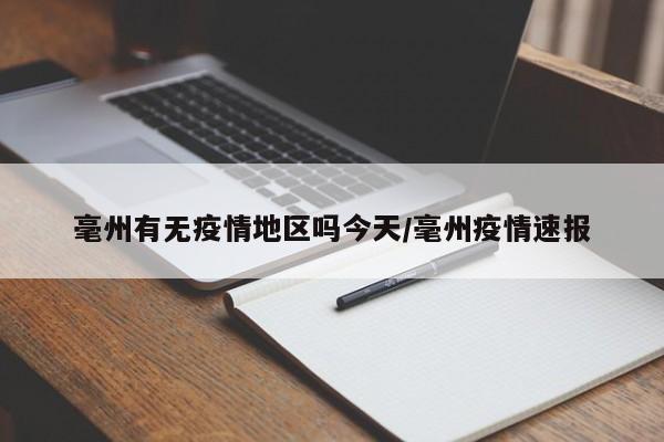 毫州有无疫情地区吗今天/毫州疫情速报